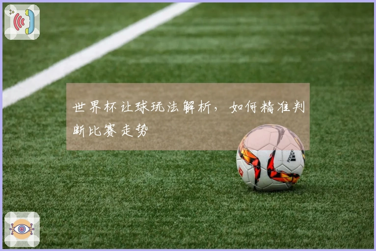 世界杯让球玩法解析，如何精准判断比赛走势