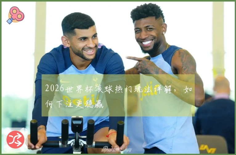 2026世界杯滚球热门玩法详解，如何下注更稳赢