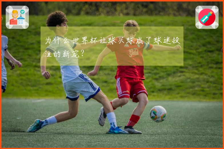 为什么世界杯让球买球成了球迷投注的新宠？