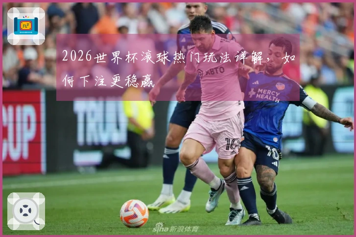 2026世界杯滚球热门玩法详解，如何下注更稳赢
