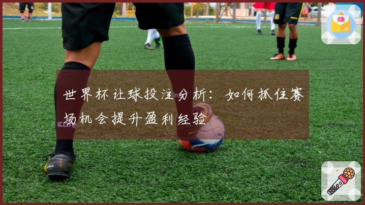 世界杯让球投注分析：如何抓住赛场机会提升盈利经验