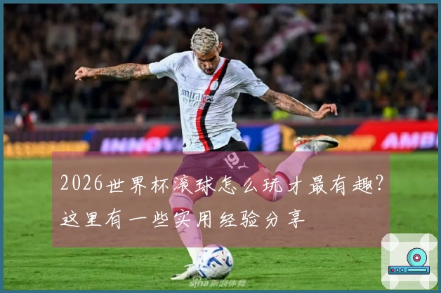 2026世界杯滚球怎么玩才最有趣？这里有一些实用经验分享
