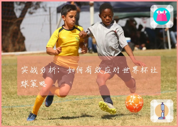 实战分析：如何有效应对世界杯让球策略