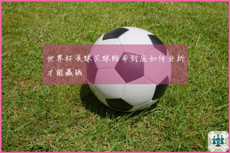 世界杯滚球买球赔率到底如何分析才能赢钱